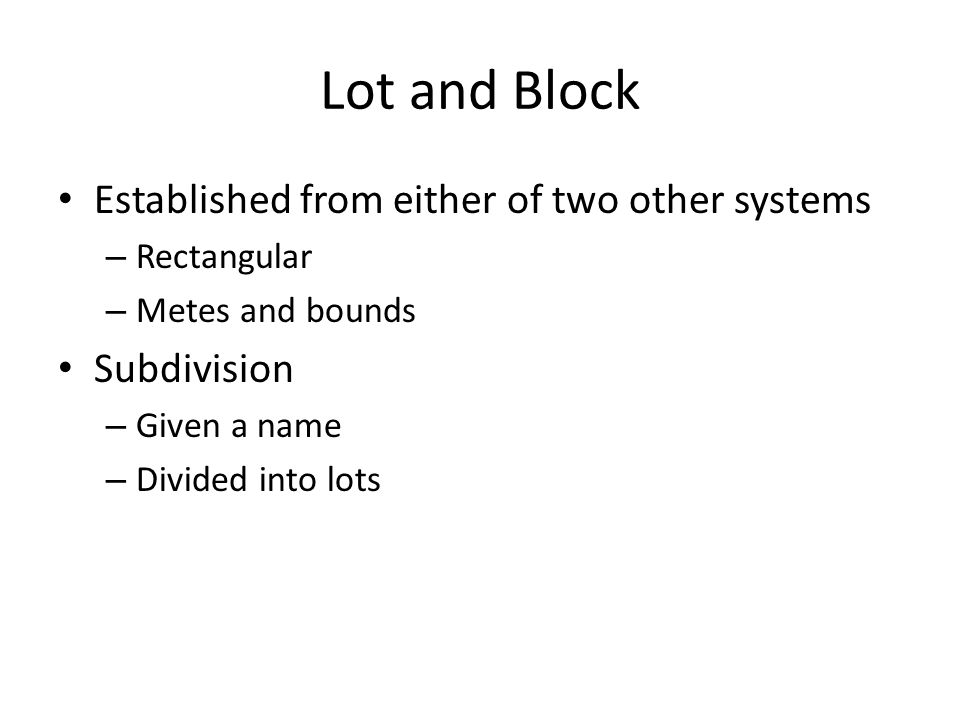 Lot and Block Established from either of two other systems – Rectangular – Metes and bounds Subdivision – Given a name – Divided into lots