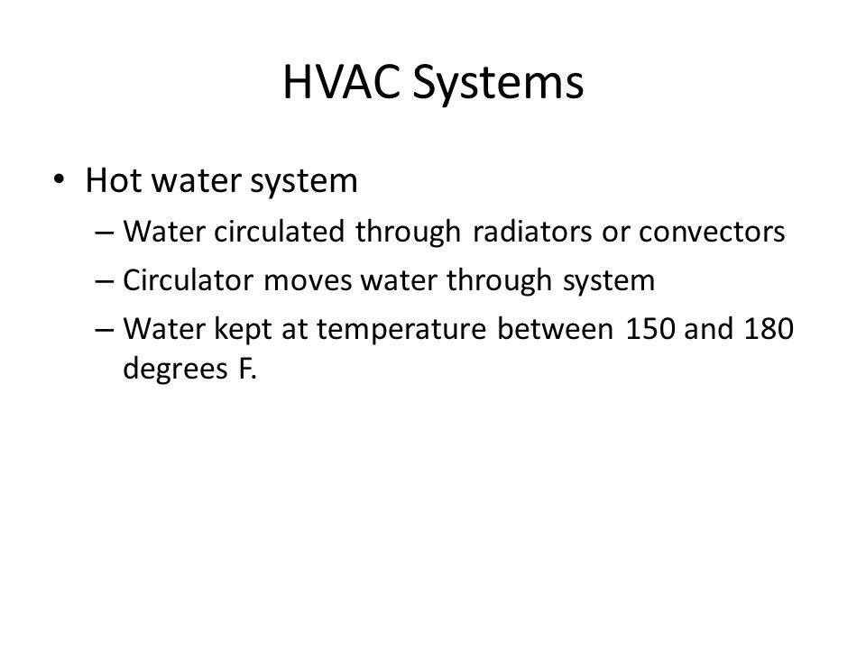 HVAC Systems Hot water system – Water circulated through radiators or convectors – Circulator moves water through system – Water kept at temperature between 150 and 180 degrees F.
