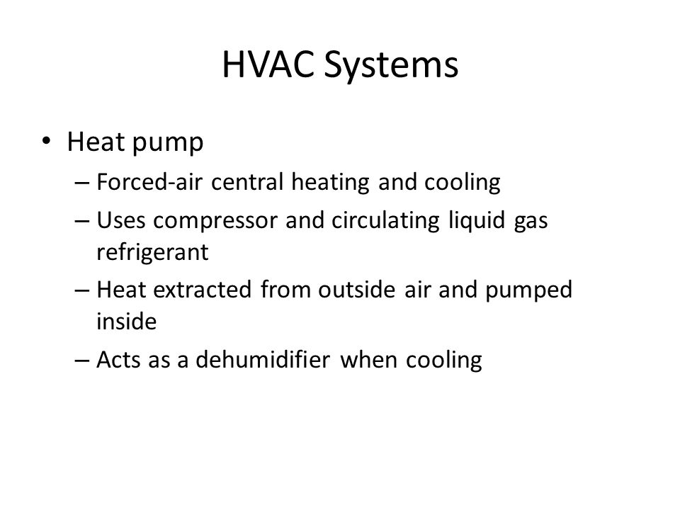 HVAC Systems Heat pump – Forced-air central heating and cooling – Uses compressor and circulating liquid gas refrigerant – Heat extracted from outside air and pumped inside – Acts as a dehumidifier when cooling