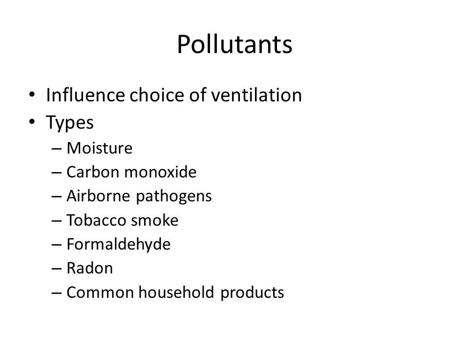 Pollutants Influence choice of ventilation Types – Moisture – Carbon monoxide – Airborne pathogens – Tobacco smoke – Formaldehyde – Radon – Common household products