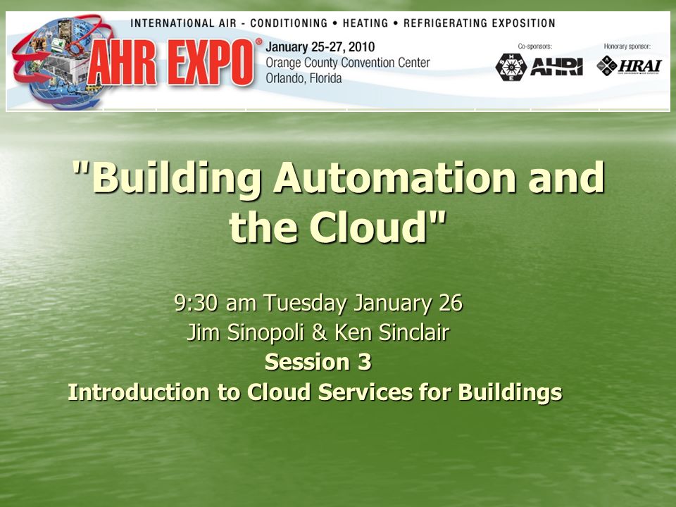 Building Automation and the Cloud 9:30 am Tuesday January 26 Jim Sinopoli & Ken Sinclair Jim Sinopoli & Ken Sinclair Session 3 Introduction to Cloud Services for Buildings Introduction to Cloud Services for Buildings