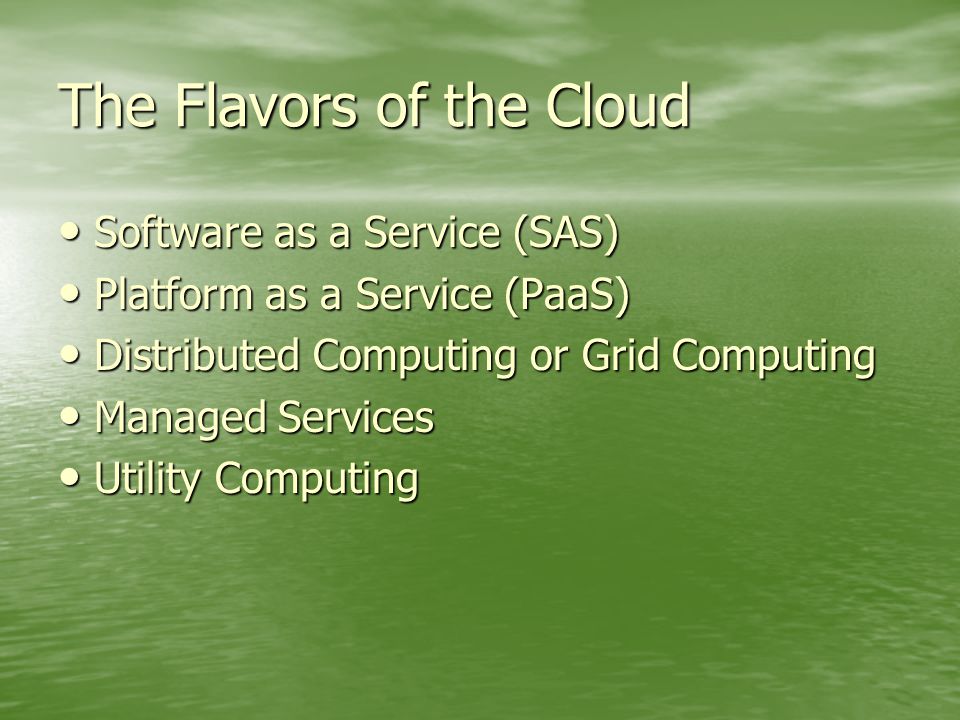 The Flavors of the Cloud Software as a Service (SAS) Software as a Service (SAS) Platform as a Service (PaaS) Platform as a Service (PaaS) Distributed Computing or Grid Computing Distributed Computing or Grid Computing Managed Services Managed Services Utility Computing Utility Computing