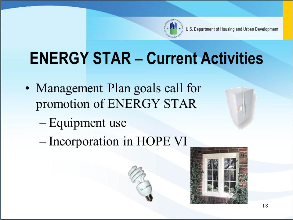 18 ENERGY STAR – Current Activities Management Plan goals call for promotion of ENERGY STAR –Equipment use –Incorporation in HOPE VI