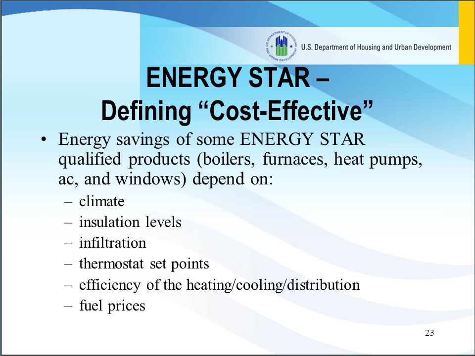 23 ENERGY STAR – Defining Cost-Effective Energy savings of some ENERGY STAR qualified products (boilers, furnaces, heat pumps, ac, and windows) depend on: –climate –insulation levels –infiltration –thermostat set points –efficiency of the heating/cooling/distribution –fuel prices