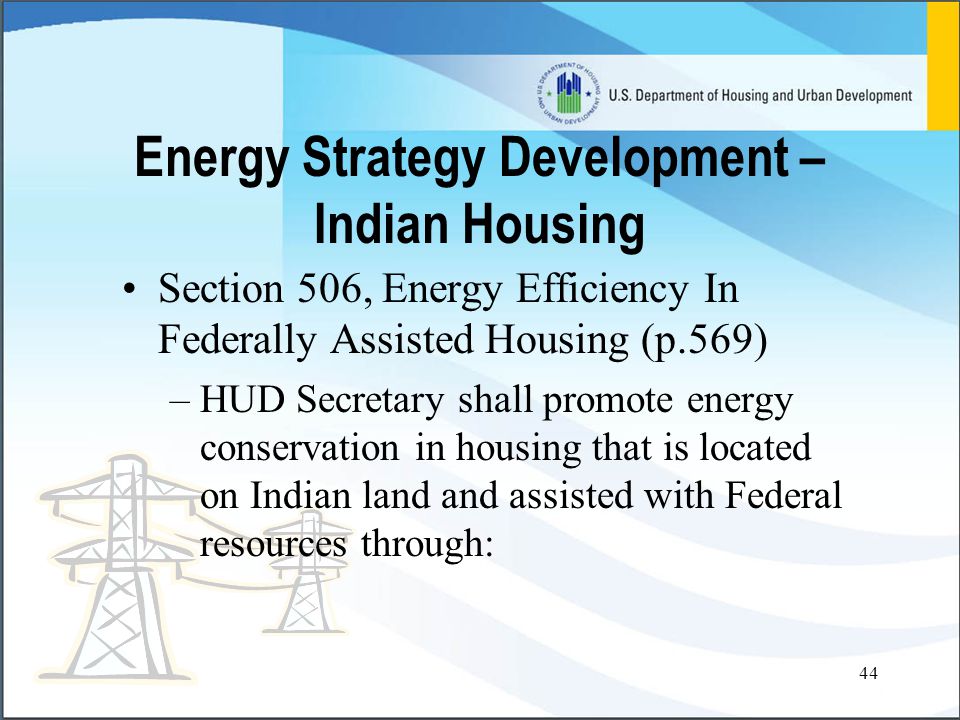 44 Energy Strategy Development – Indian Housing Section 506, Energy Efficiency In Federally Assisted Housing (p.569) –HUD Secretary shall promote energy conservation in housing that is located on Indian land and assisted with Federal resources through: