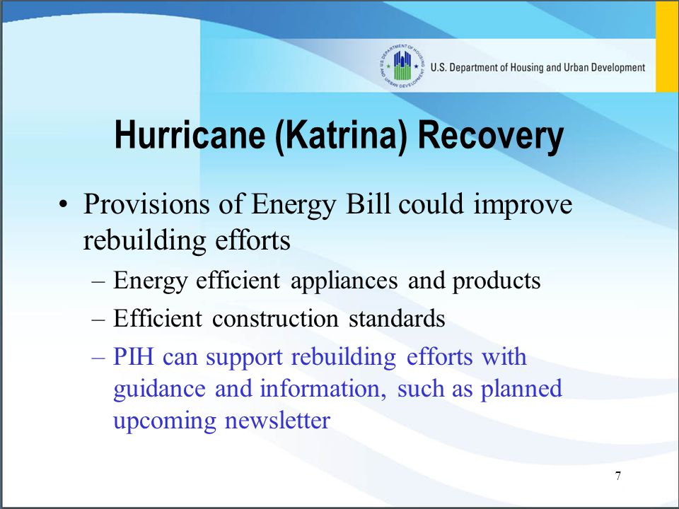 7 Hurricane (Katrina) Recovery Provisions of Energy Bill could improve rebuilding efforts –Energy efficient appliances and products –Efficient construction standards –PIH can support rebuilding efforts with guidance and information, such as planned upcoming newsletter