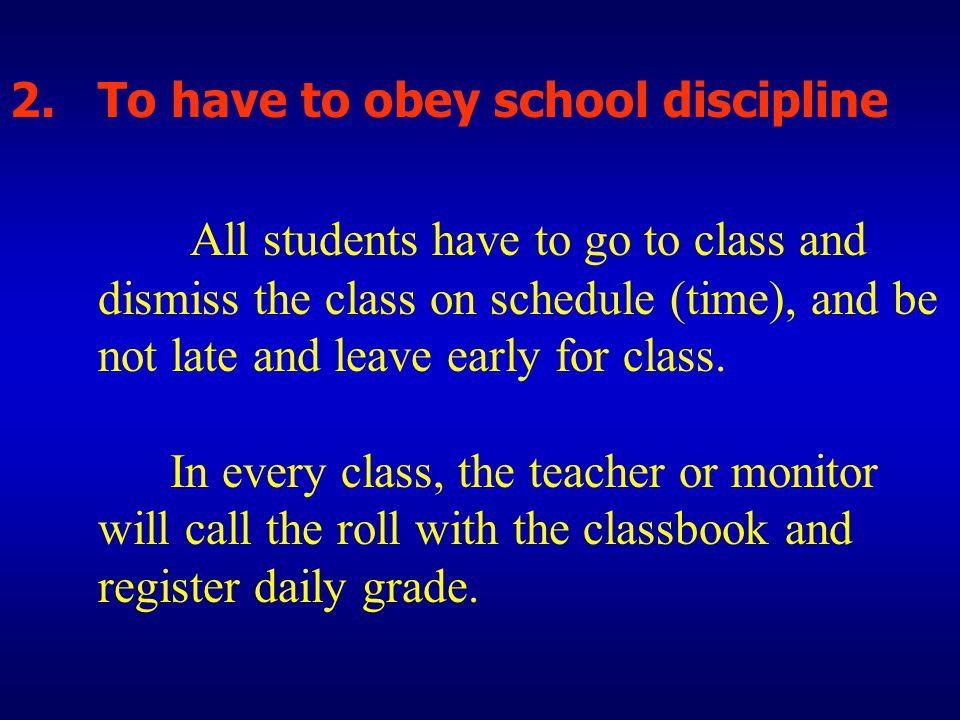 2.To have to obey school discipline All students have to go to class and dismiss the class on schedule (time), and be not late and leave early for class.