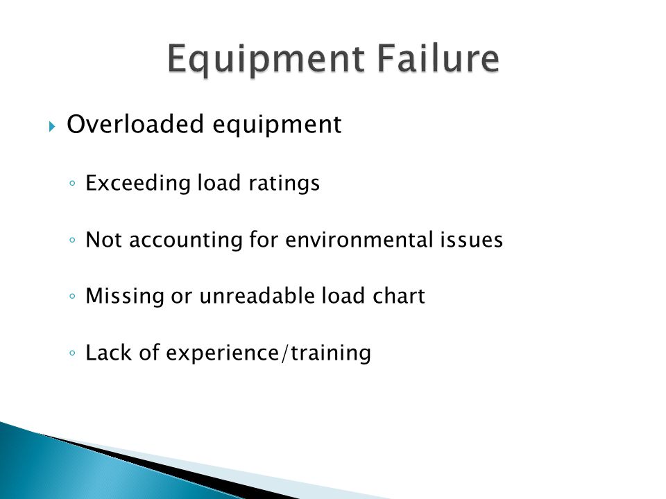  Overloaded equipment ◦ Exceeding load ratings ◦ Not accounting for environmental issues ◦ Missing or unreadable load chart ◦ Lack of experience/training
