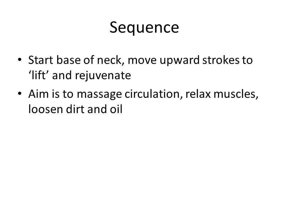 Sequence Start base of neck, move upward strokes to ‘lift’ and rejuvenate Aim is to massage circulation, relax muscles, loosen dirt and oil
