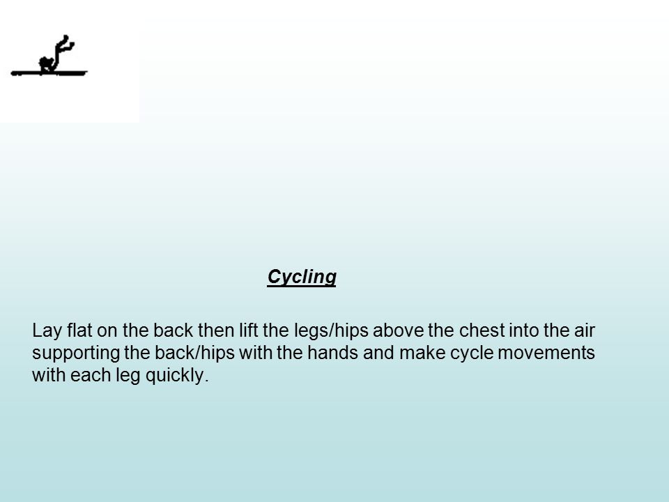Cycling Lay flat on the back then lift the legs/hips above the chest into the air supporting the back/hips with the hands and make cycle movements with each leg quickly.
