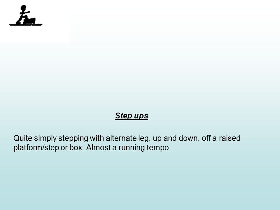 Step ups Quite simply stepping with alternate leg, up and down, off a raised platform/step or box.