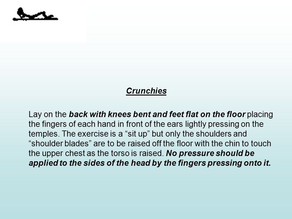 Crunchies Lay on the back with knees bent and feet flat on the floor placing the fingers of each hand in front of the ears lightly pressing on the temples.