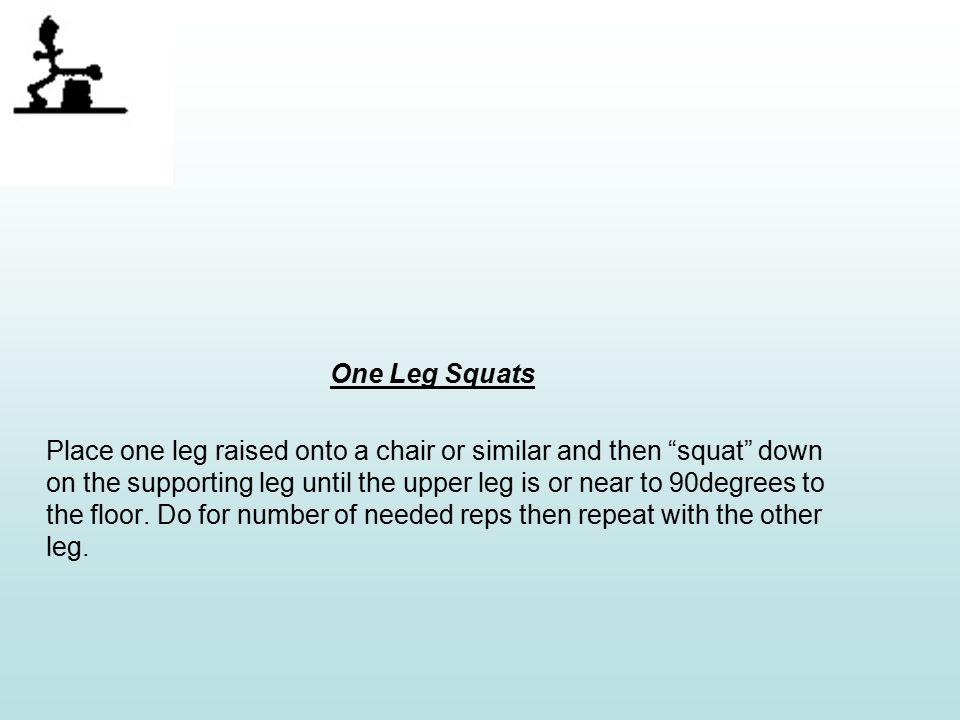 One Leg Squats Place one leg raised onto a chair or similar and then squat down on the supporting leg until the upper leg is or near to 90degrees to the floor.