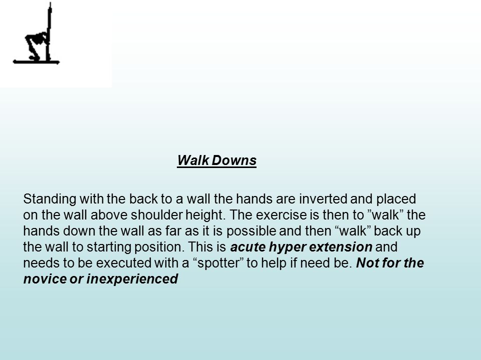 Walk Downs Standing with the back to a wall the hands are inverted and placed on the wall above shoulder height.