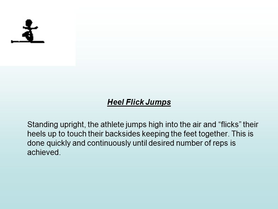 Heel Flick Jumps Standing upright, the athlete jumps high into the air and flicks their heels up to touch their backsides keeping the feet together.