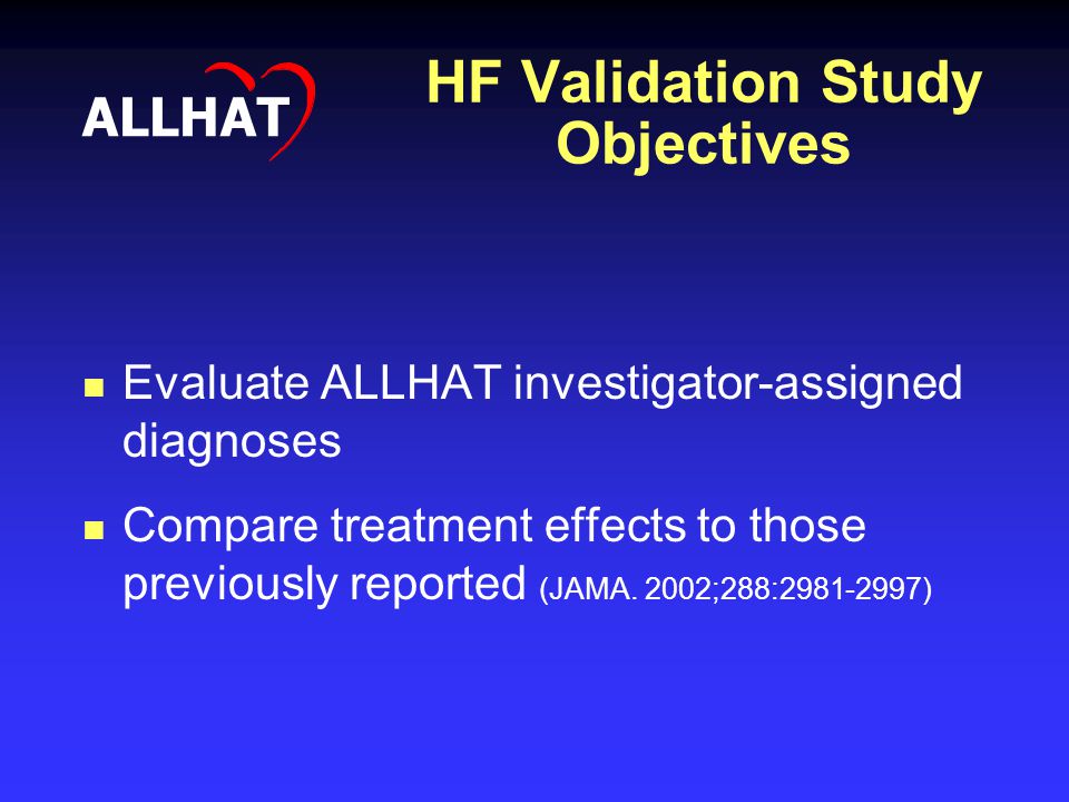 HF Validation Study Objectives ALLHAT Evaluate ALLHAT investigator-assigned diagnoses Compare treatment effects to those previously reported (JAMA.
