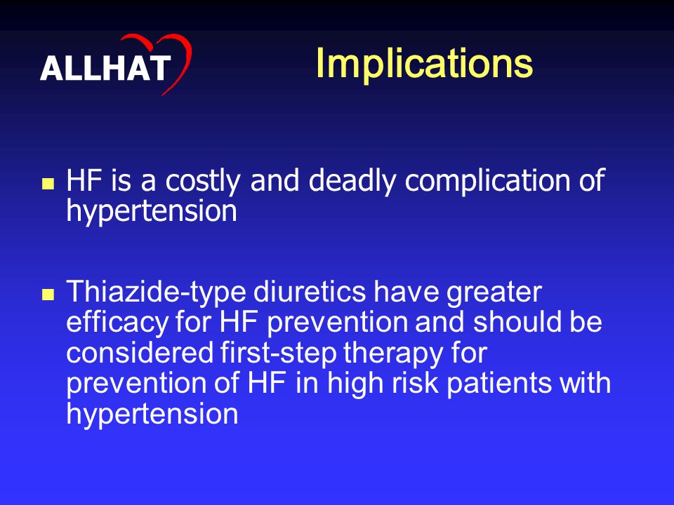 Implications HF is a costly and deadly complication of hypertension Thiazide-type diuretics have greater efficacy for HF prevention and should be considered first-step therapy for prevention of HF in high risk patients with hypertension ALLHAT