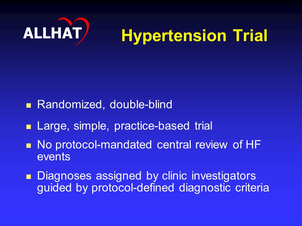 Hypertension Trial ALLHAT Randomized, double-blind Large, simple, practice-based trial No protocol-mandated central review of HF events Diagnoses assigned by clinic investigators guided by protocol-defined diagnostic criteria