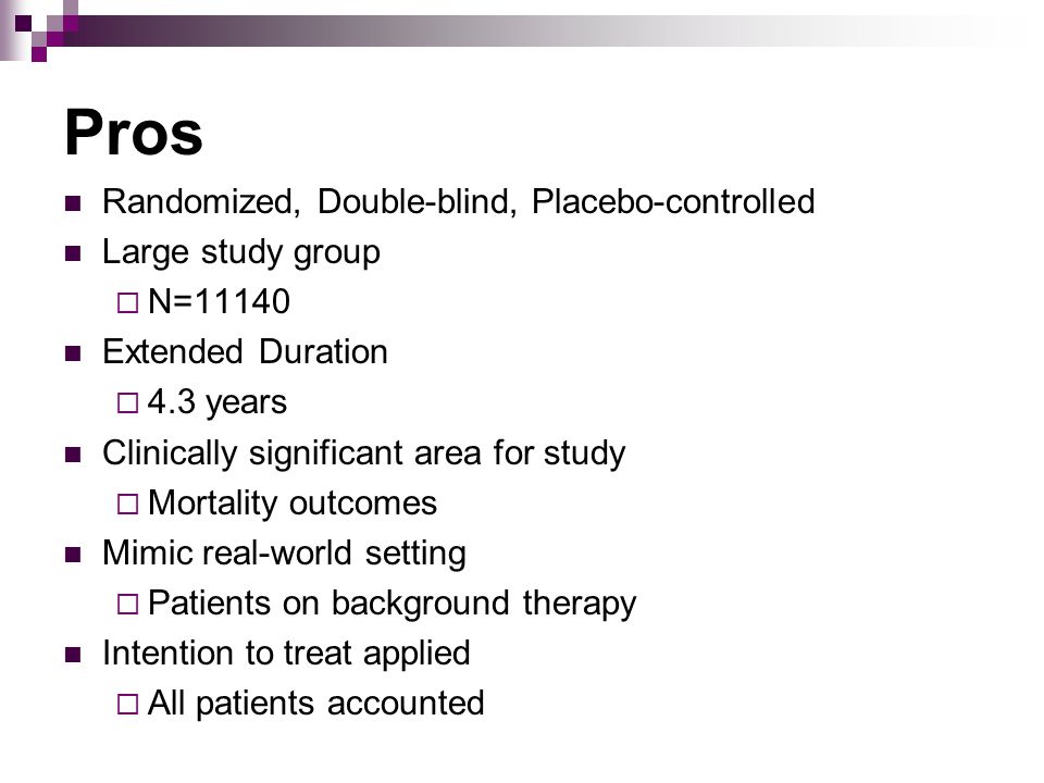 Pros Randomized, Double-blind, Placebo-controlled Large study group  N=11140 Extended Duration  4.3 years Clinically significant area for study  Mortality outcomes Mimic real-world setting  Patients on background therapy Intention to treat applied  All patients accounted