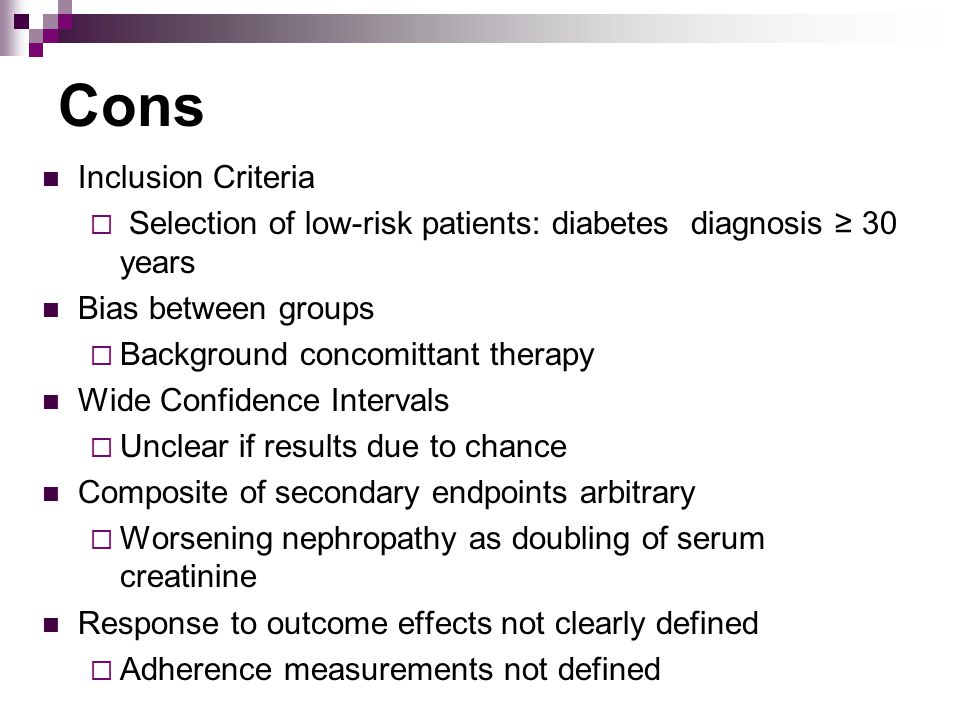 Cons Inclusion Criteria  Selection of low-risk patients: diabetes diagnosis ≥ 30 years Bias between groups  Background concomittant therapy Wide Confidence Intervals  Unclear if results due to chance Composite of secondary endpoints arbitrary  Worsening nephropathy as doubling of serum creatinine Response to outcome effects not clearly defined  Adherence measurements not defined