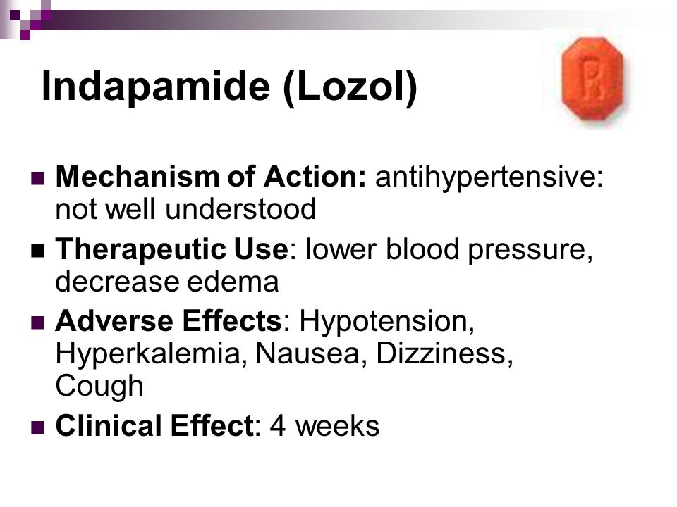 Indapamide (Lozol) Mechanism of Action: antihypertensive: not well understood Therapeutic Use: lower blood pressure, decrease edema Adverse Effects: Hypotension, Hyperkalemia, Nausea, Dizziness, Cough Clinical Effect: 4 weeks