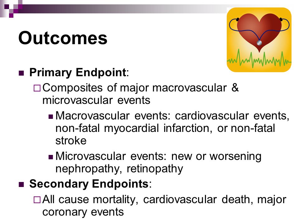 Outcomes Primary Endpoint:  Composites of major macrovascular & microvascular events Macrovascular events: cardiovascular events, non-fatal myocardial infarction, or non-fatal stroke Microvascular events: new or worsening nephropathy, retinopathy Secondary Endpoints:  All cause mortality, cardiovascular death, major coronary events