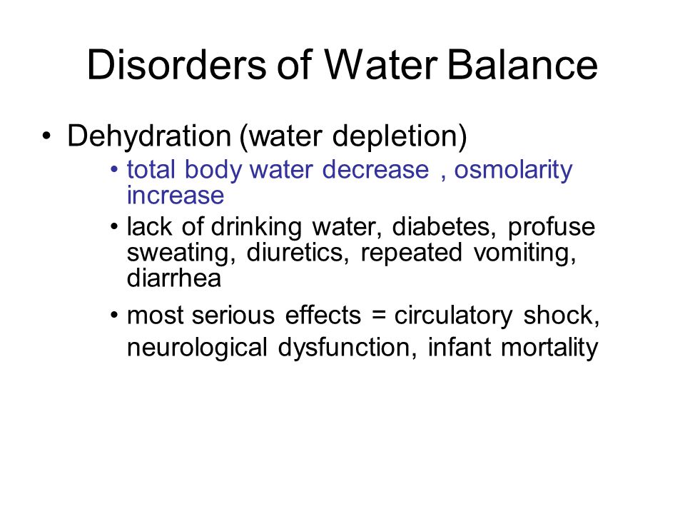 Disorders of Water Balance Dehydration (water depletion) total body water decrease, osmolarity increase lack of drinking water, diabetes, profuse sweating, diuretics, repeated vomiting, diarrhea most serious effects = circulatory shock, neurological dysfunction, infant mortality