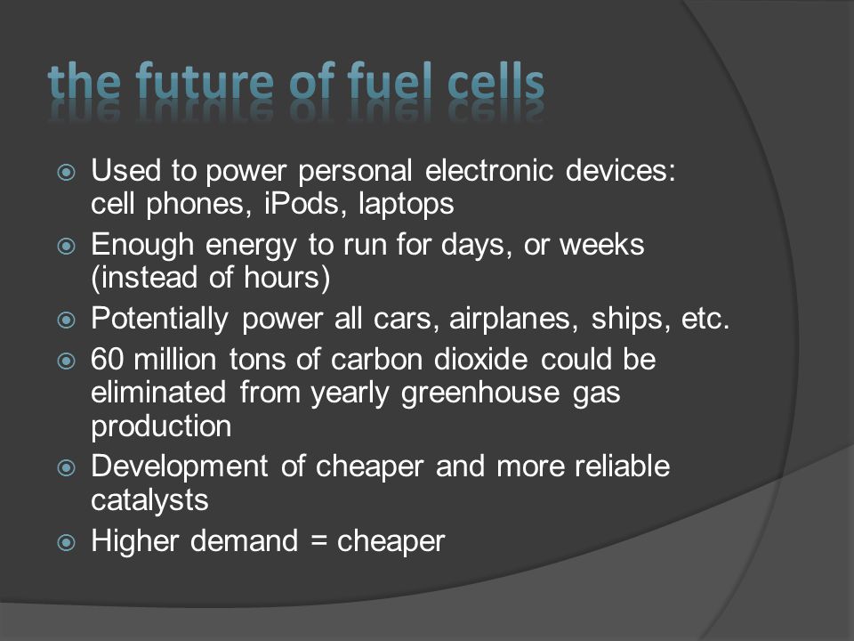  Used to power personal electronic devices: cell phones, iPods, laptops  Enough energy to run for days, or weeks (instead of hours)  Potentially power all cars, airplanes, ships, etc.