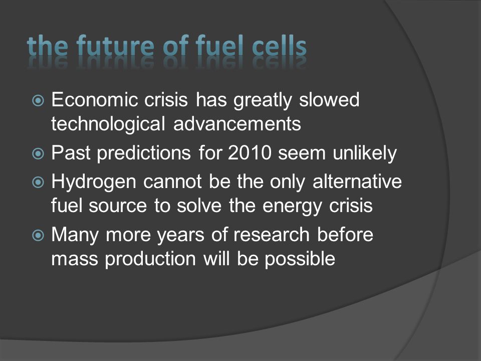  Economic crisis has greatly slowed technological advancements  Past predictions for 2010 seem unlikely  Hydrogen cannot be the only alternative fuel source to solve the energy crisis  Many more years of research before mass production will be possible