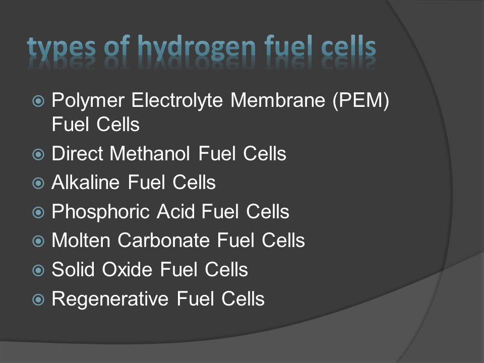  Polymer Electrolyte Membrane (PEM) Fuel Cells  Direct Methanol Fuel Cells  Alkaline Fuel Cells  Phosphoric Acid Fuel Cells  Molten Carbonate Fuel Cells  Solid Oxide Fuel Cells  Regenerative Fuel Cells