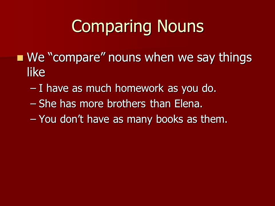 Comparing Nouns We compare nouns when we say things like We compare nouns when we say things like –I have as much homework as you do.