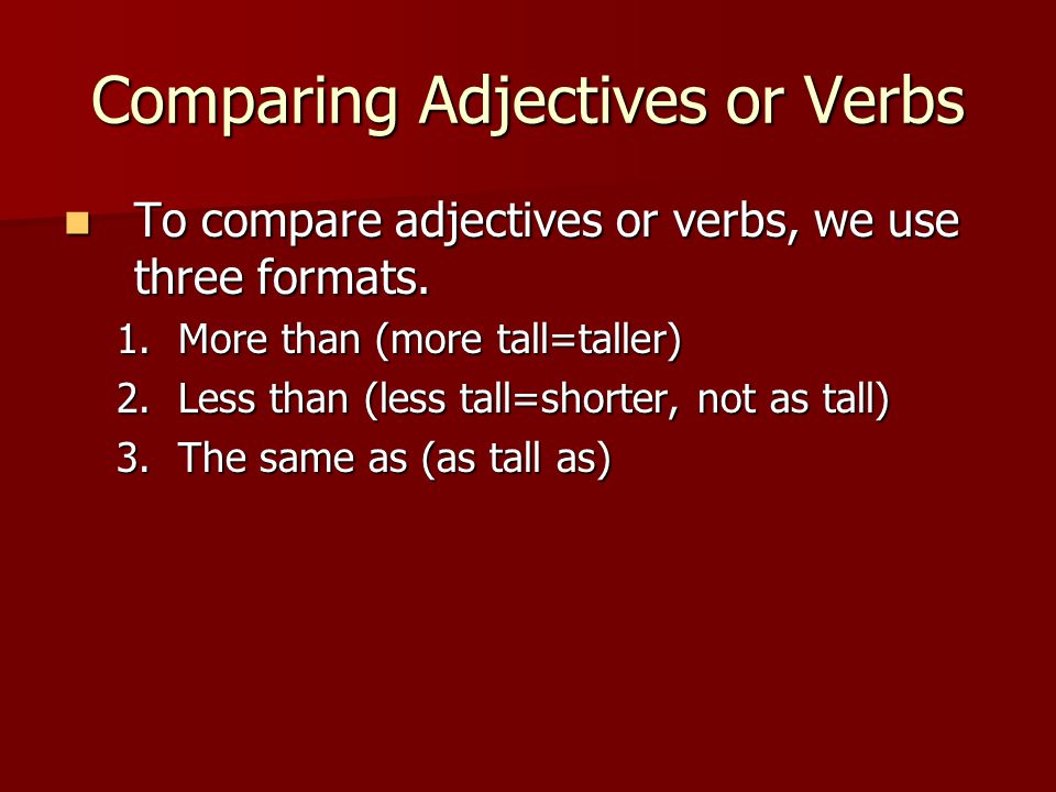 Comparing Adjectives or Verbs To compare adjectives or verbs, we use three formats.