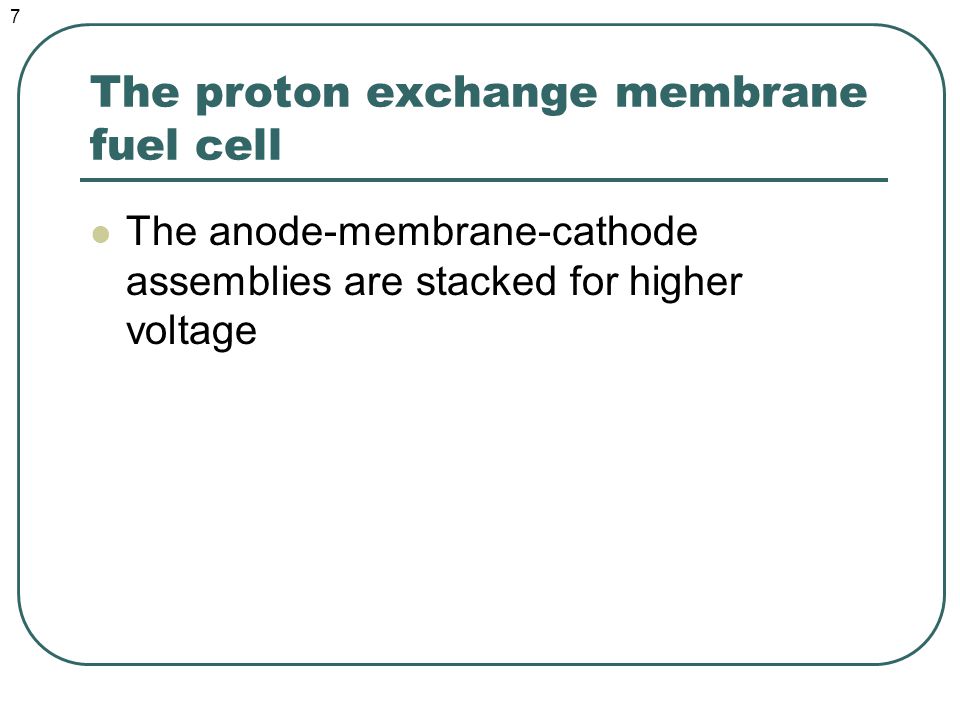 The proton exchange membrane fuel cell The anode-membrane-cathode assemblies are stacked for higher voltage 7