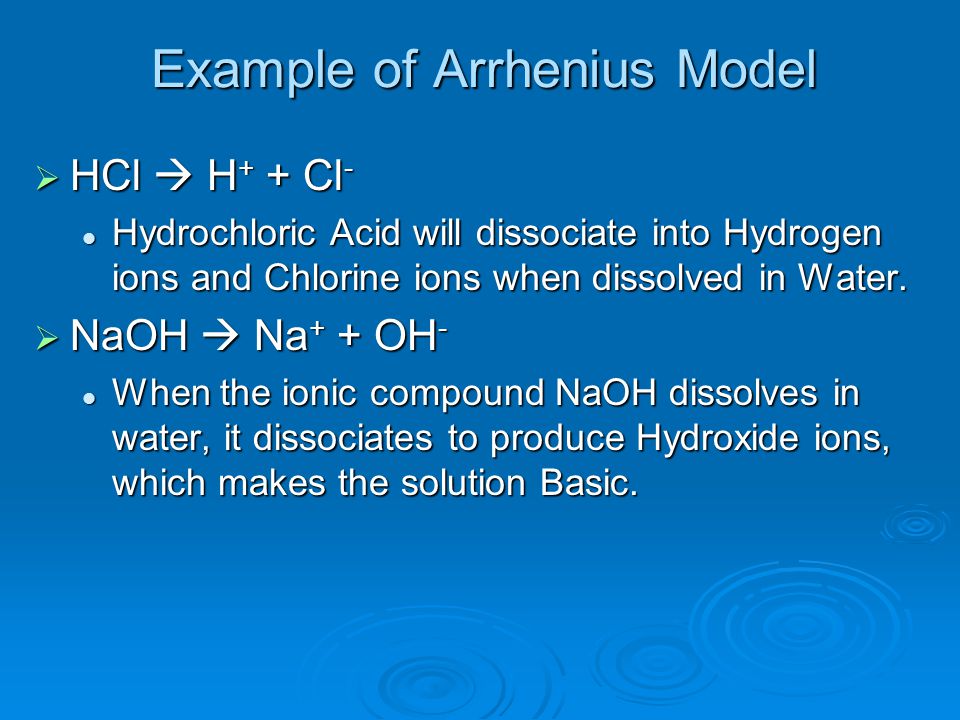 Example of Arrhenius Model  HCl  H + + Cl - Hydrochloric Acid will dissociate into Hydrogen ions and Chlorine ions when dissolved in Water.