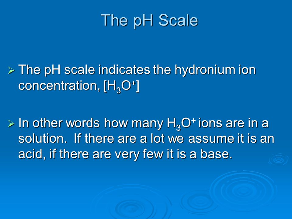 The pH Scale  The pH scale indicates the hydronium ion concentration, [H 3 O + ]  In other words how many H 3 O + ions are in a solution.