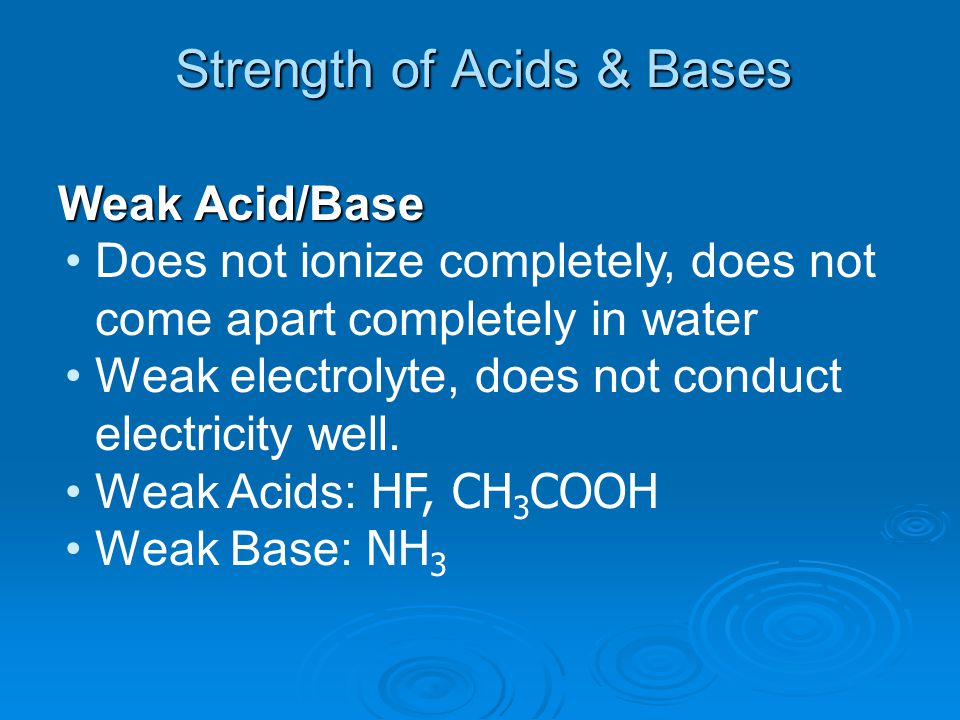 Strength of Acids & Bases Weak Acid/Base Does not ionize completely, does not come apart completely in water Weak electrolyte, does not conduct electricity well.