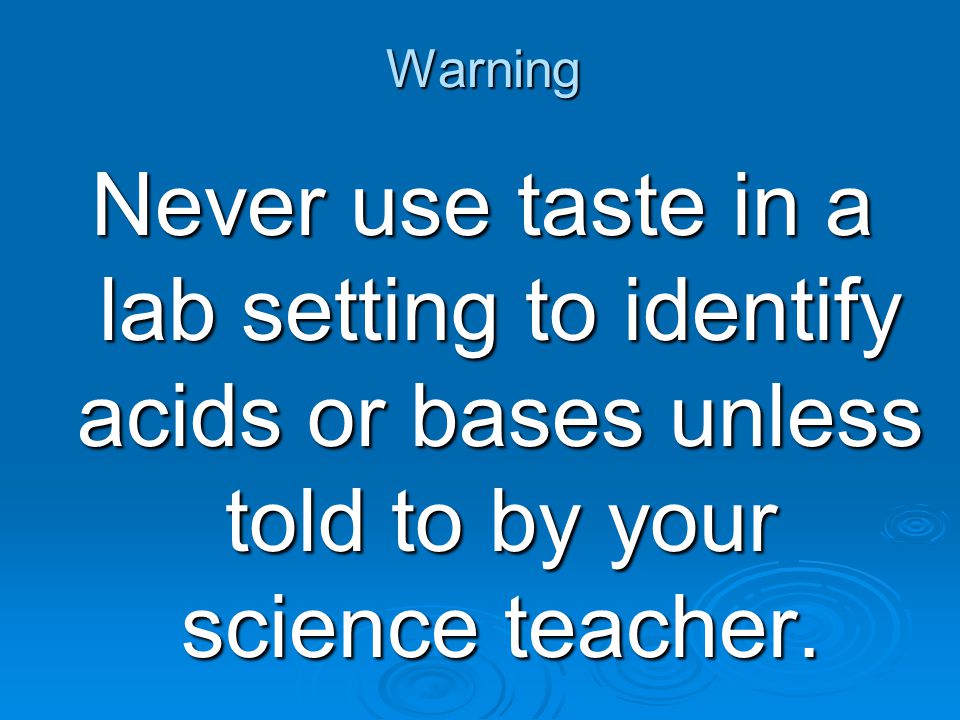 Warning Never use taste in a lab setting to identify acids or bases unless told to by your science teacher.