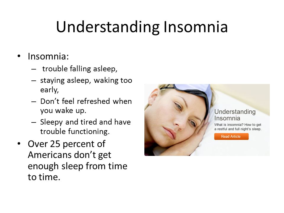 Understanding Insomnia Insomnia: – trouble falling asleep, – staying asleep, waking too early, – Don’t feel refreshed when you wake up.