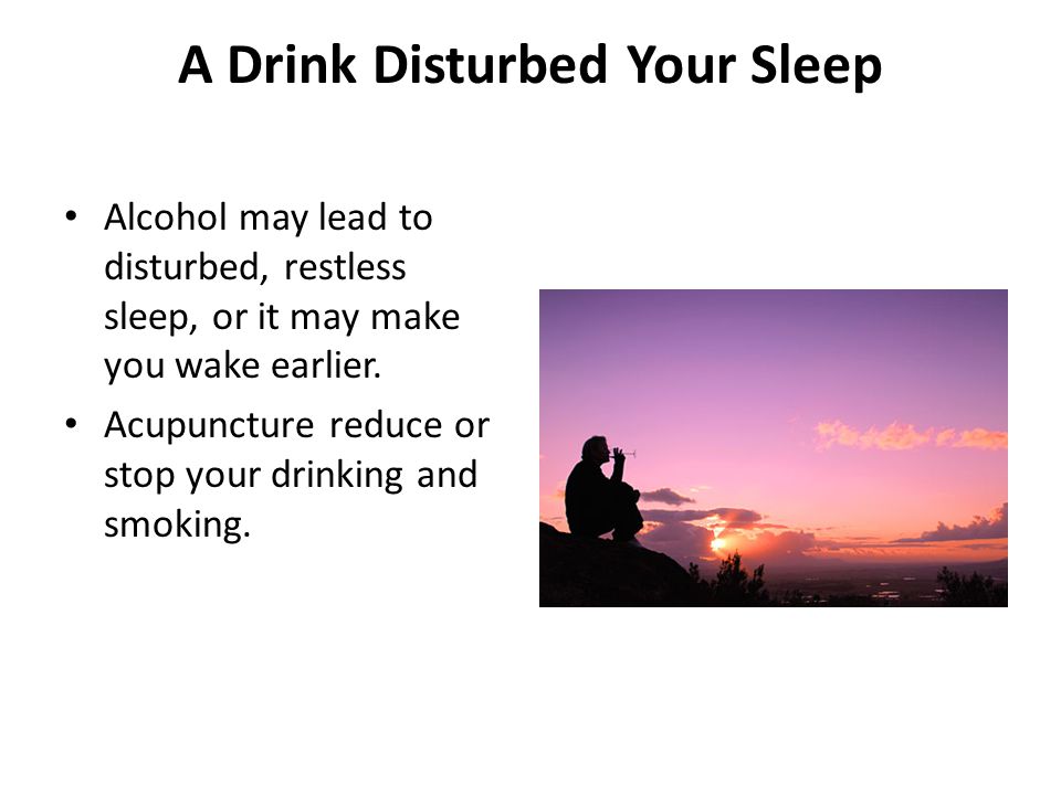 A Drink Disturbed Your Sleep Alcohol may lead to disturbed, restless sleep, or it may make you wake earlier.