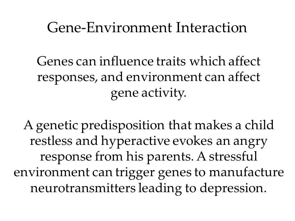 Gene-Environment Interaction Genes can influence traits which affect responses, and environment can affect gene activity.