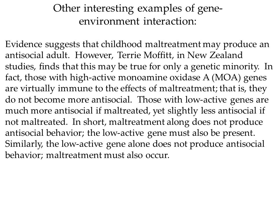 Other interesting examples of gene- environment interaction: Evidence suggests that childhood maltreatment may produce an antisocial adult.