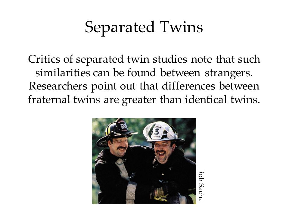 Separated Twins Critics of separated twin studies note that such similarities can be found between strangers.