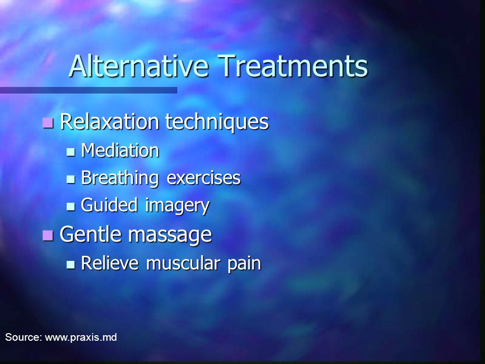 Alternative Treatments Relaxation techniques Relaxation techniques Mediation Mediation Breathing exercises Breathing exercises Guided imagery Guided imagery Gentle massage Gentle massage Relieve muscular pain Relieve muscular pain Source: