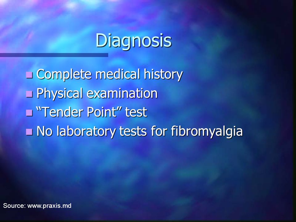 Diagnosis Complete medical history Complete medical history Physical examination Physical examination Tender Point test Tender Point test No laboratory tests for fibromyalgia No laboratory tests for fibromyalgia Source: