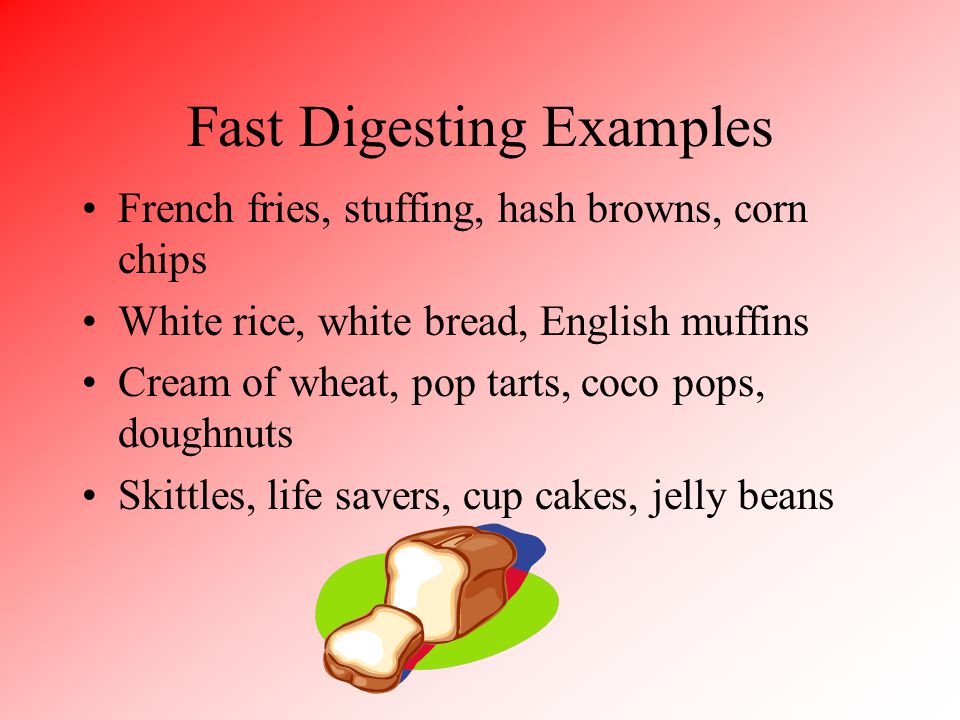 Fast Digesting Examples French fries, stuffing, hash browns, corn chips White rice, white bread, English muffins Cream of wheat, pop tarts, coco pops, doughnuts Skittles, life savers, cup cakes, jelly beans