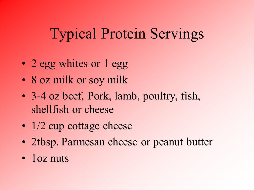 Typical Protein Servings 2 egg whites or 1 egg 8 oz milk or soy milk 3-4 oz beef, Pork, lamb, poultry, fish, shellfish or cheese 1/2 cup cottage cheese 2tbsp.