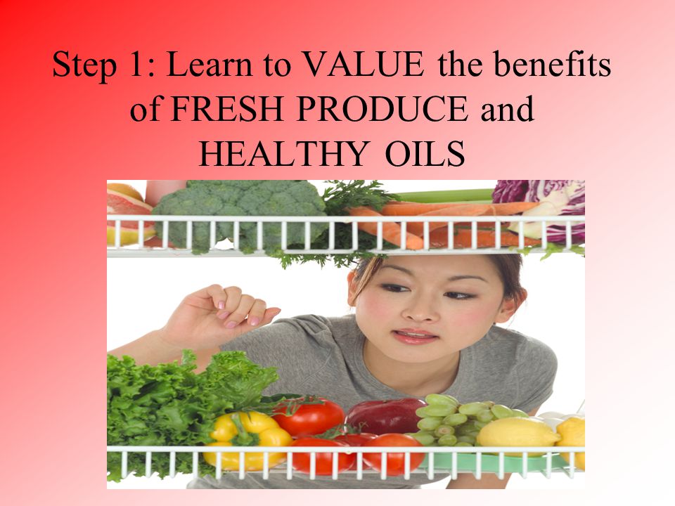 Step 1: Learn to VALUE the benefits of FRESH PRODUCE and HEALTHY OILS