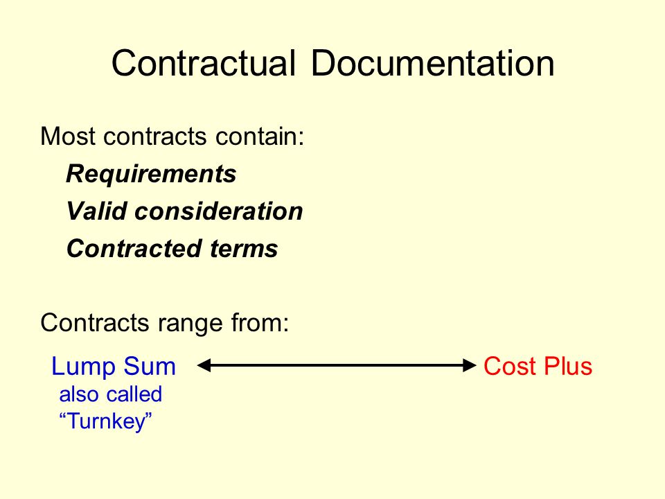 Contractual Documentation Most contracts contain: Requirements Valid consideration Contracted terms Contracts range from: Lump SumCost Plus also called Turnkey