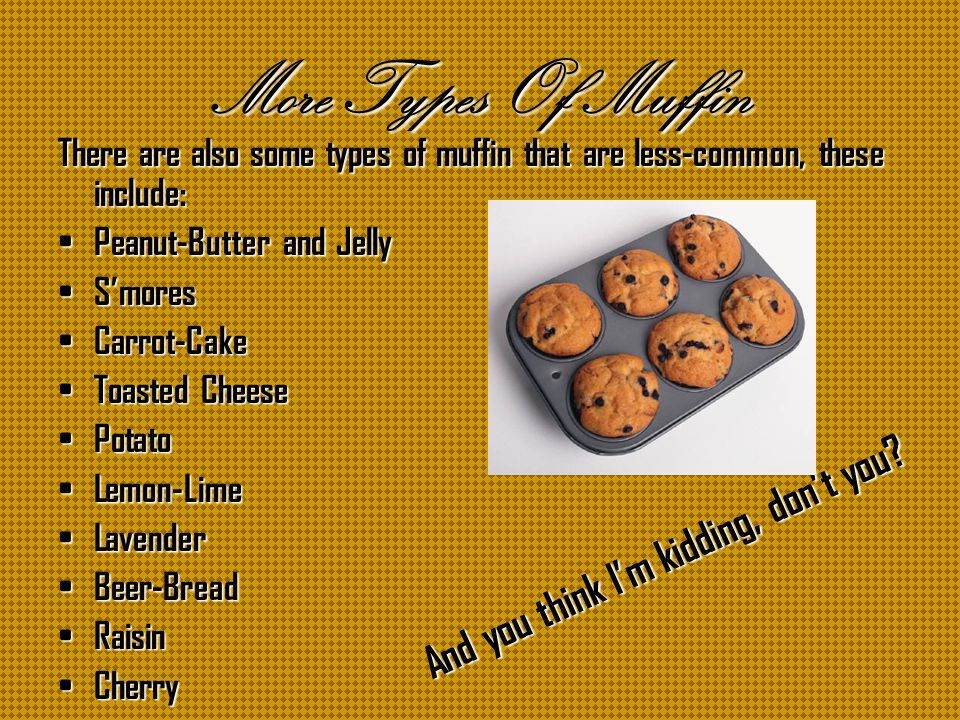 Types Of Muffins There are many types of muffin available in this world, and amongst the most popular are: Blueberry Blueberry Apple Cinnamon Apple Cinnamon Banana-Nut Banana-Nut Corn Corn Pumpkin Pumpkin Chocolate Chip Chocolate Chip Bran Bran Peach Peach