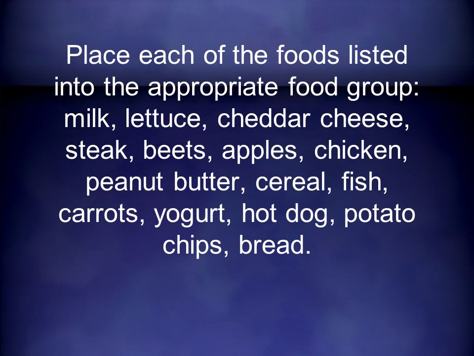Place each of the foods listed into the appropriate food group: milk, lettuce, cheddar cheese, steak, beets, apples, chicken, peanut butter, cereal, fish, carrots, yogurt, hot dog, potato chips, bread.
